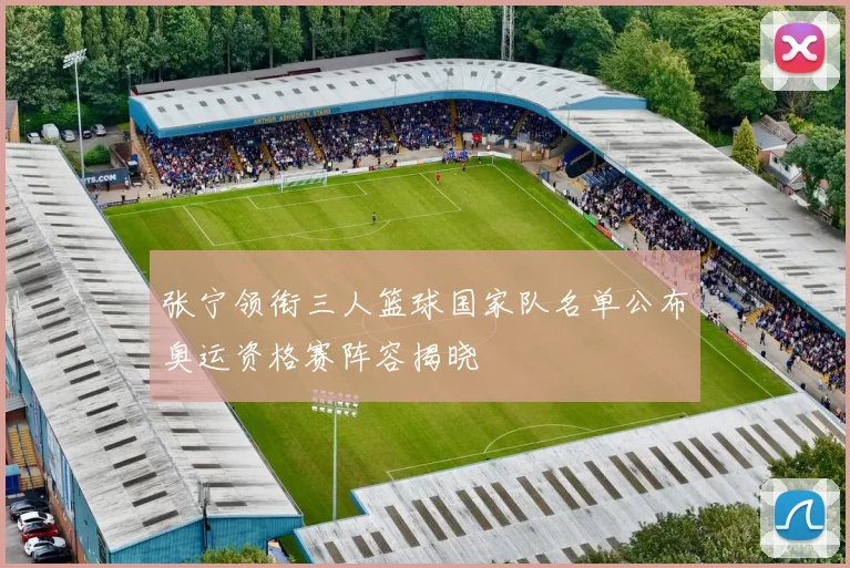 张宁领衔三人篮球国家队名单公布奥运资格赛阵容揭晓