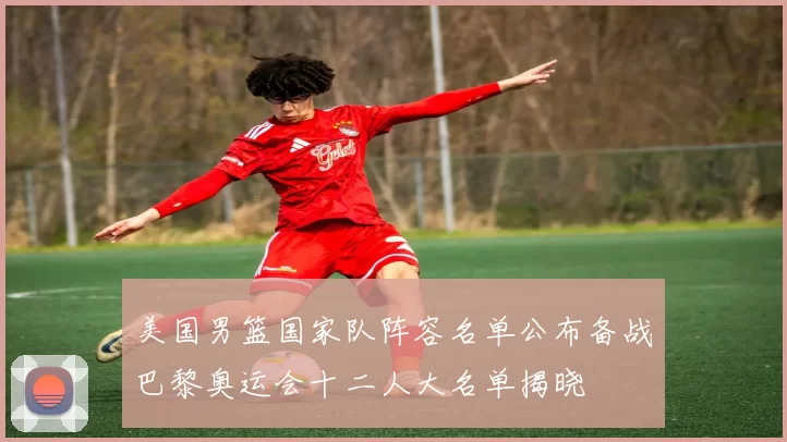 美国男篮国家队阵容名单公布备战巴黎奥运会十二人大名单揭晓