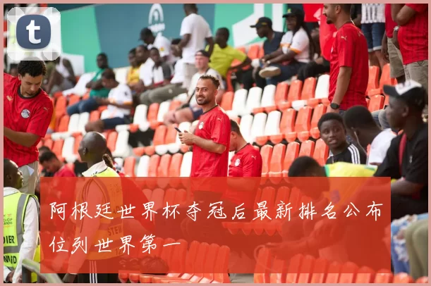 阿根廷世界杯夺冠后最新排名公布位列世界第一