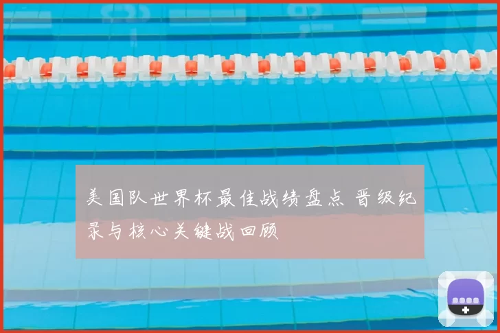 美国队世界杯最佳战绩盘点 晋级纪录与核心关键战回顾