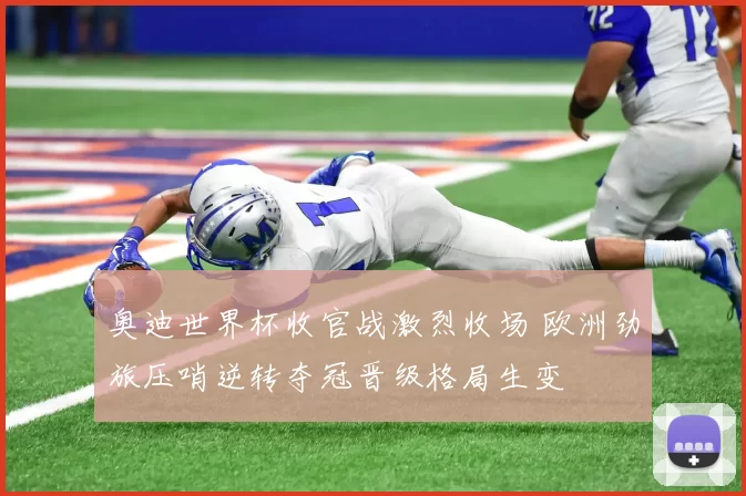 奥迪世界杯收官战激烈收场 欧洲劲旅压哨逆转夺冠晋级格局生变