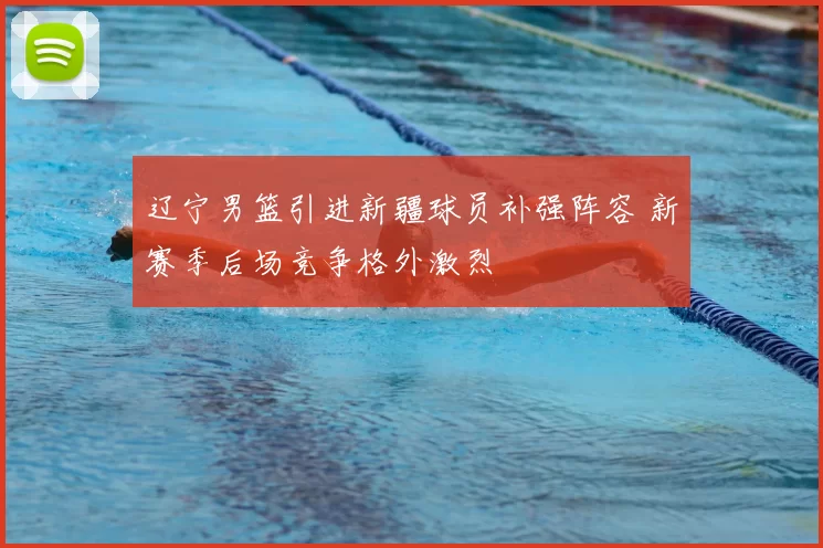 辽宁男篮引进新疆球员补强阵容 新赛季后场竞争格外激烈