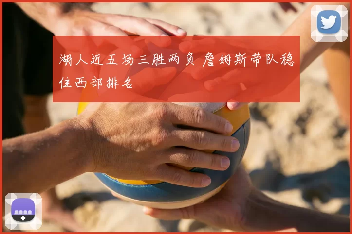 湖人近五场三胜两负 詹姆斯带队稳住西部排名