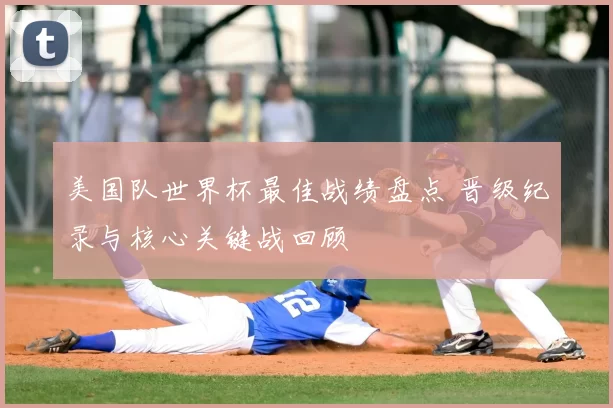 美国队世界杯最佳战绩盘点 晋级纪录与核心关键战回顾