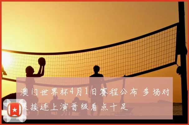 澳门世界杯4月1日赛程公布 多场对决接连上演晋级看点十足