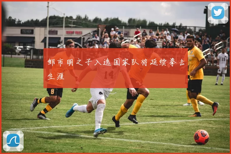 邹市明之子入选国家队将延续拳击生涯