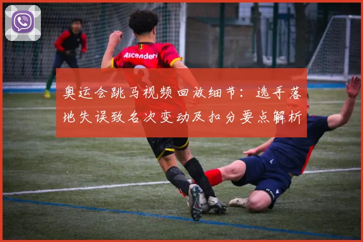 奥运会跳马视频回放细节：选手落地失误致名次变动及扣分要点解析