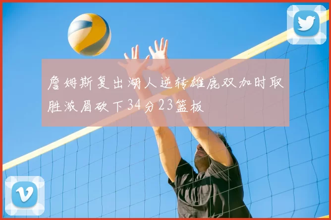 詹姆斯复出湖人逆转雄鹿双加时取胜浓眉砍下34分23篮板