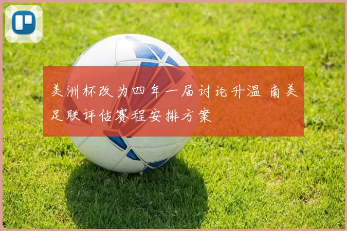 美洲杯改为四年一届讨论升温 南美足联评估赛程安排方案