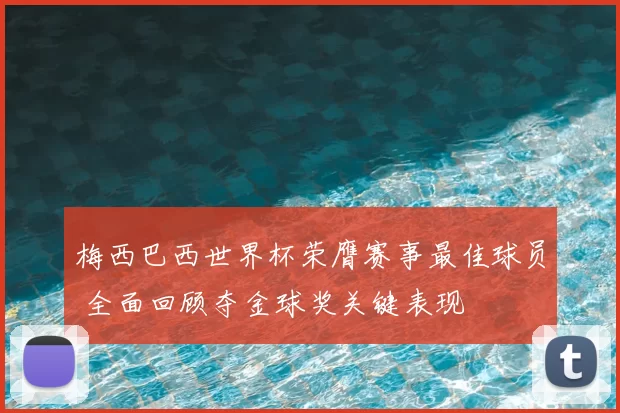 梅西巴西世界杯荣膺赛事最佳球员 全面回顾夺金球奖关键表现
