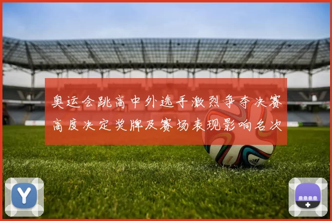 奥运会跳高中外选手激烈争夺决赛高度决定奖牌及赛场表现影响名次