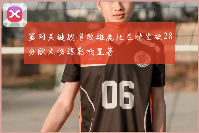 篮网关键战惜败雄鹿杜兰特空砍28分欧文伤退影响显著
