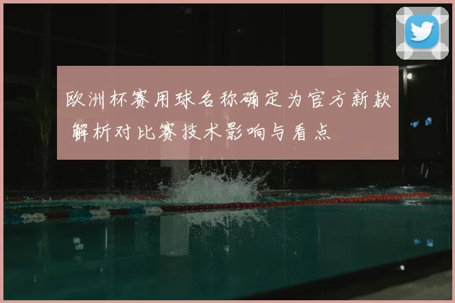 欧洲杯赛用球名称确定为官方新款 解析对比赛技术影响与看点
