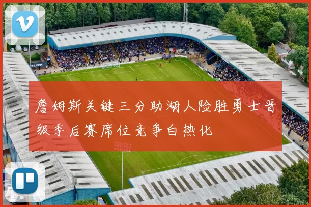 詹姆斯关键三分助湖人险胜勇士晋级季后赛席位竞争白热化