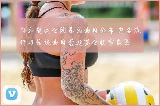 日本奥运会闭幕式曲目公布 包含流行与传统曲目营造赛会收官氛围