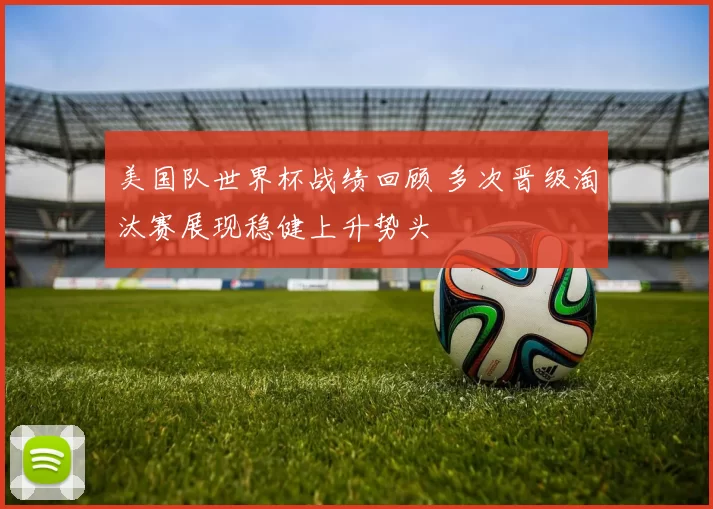 美国队世界杯战绩回顾 多次晋级淘汰赛展现稳健上升势头