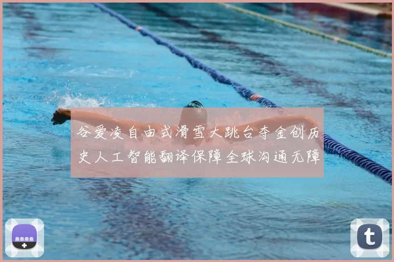 谷爱凌自由式滑雪大跳台夺金创历史人工智能翻译保障全球沟通无障碍