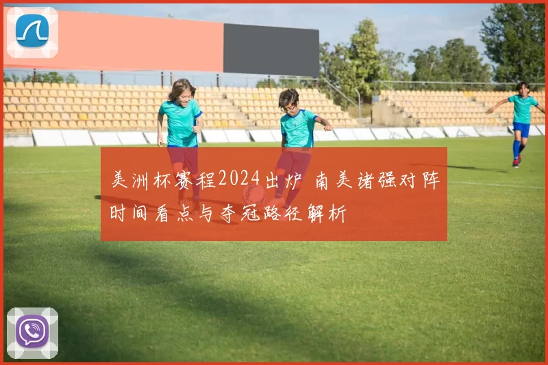 美洲杯赛程2024出炉 南美诸强对阵时间看点与夺冠路径解析