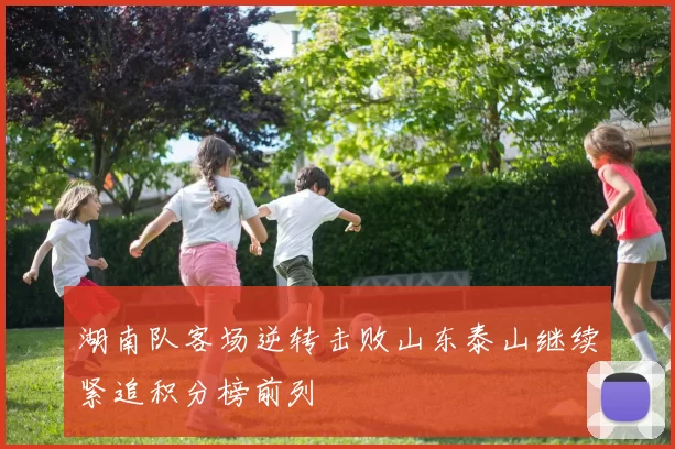 湖南队客场逆转击败山东泰山继续紧追积分榜前列