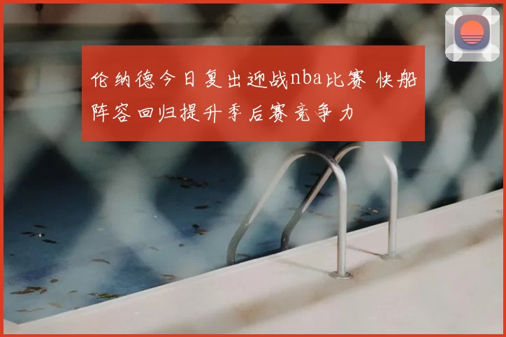 伦纳德今日复出迎战nba比赛 快船阵容回归提升季后赛竞争力