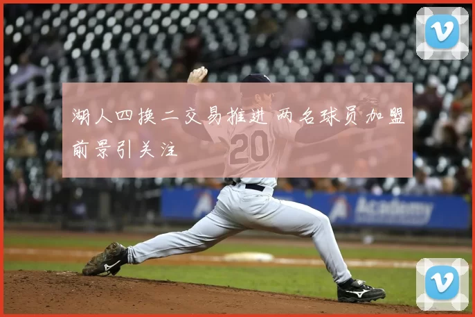 湖人四换二交易推进 两名球员加盟前景引关注