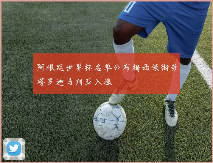 阿根廷世界杯名单公布梅西领衔劳塔罗迪马利亚入选