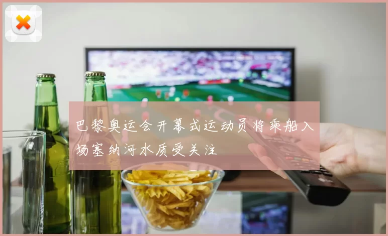 巴黎奥运会开幕式运动员将乘船入场塞纳河水质受关注