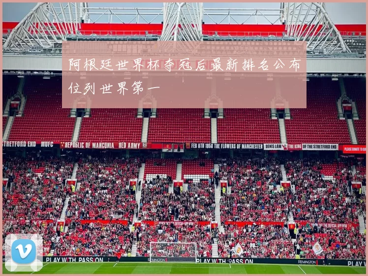 阿根廷世界杯夺冠后最新排名公布位列世界第一