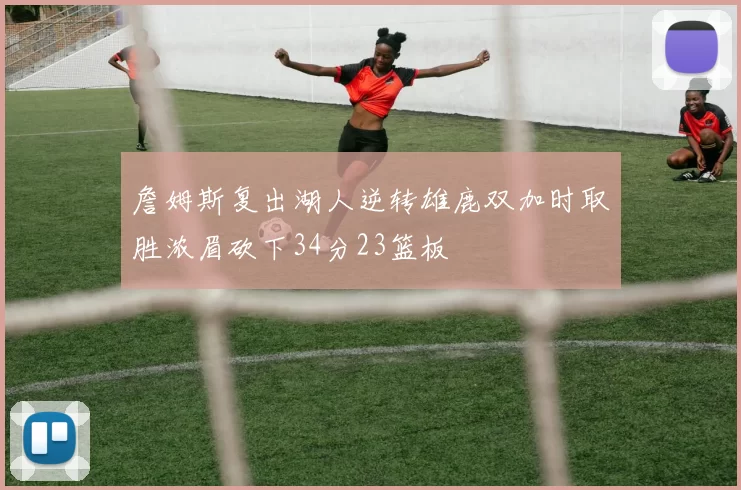 詹姆斯复出湖人逆转雄鹿双加时取胜浓眉砍下34分23篮板