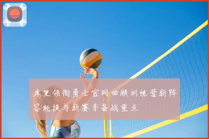 库里领衔勇士官网回顾训练营新阵容轮换与新赛季备战重点