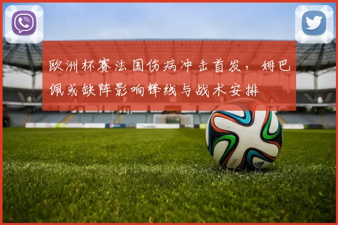 欧洲杯赛法国伤病冲击首发，姆巴佩或缺阵影响锋线与战术安排