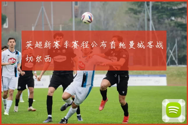英超新赛季赛程公布首轮曼城客战切尔西