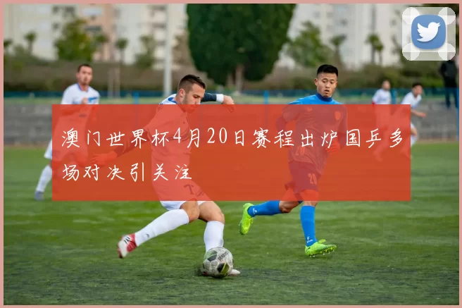 澳门世界杯4月20日赛程出炉国乒多场对决引关注