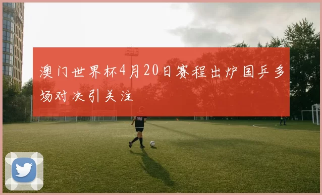 澳门世界杯4月20日赛程出炉国乒多场对决引关注