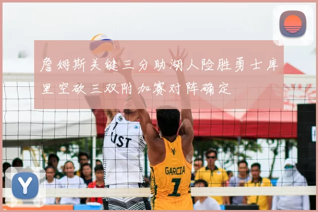 詹姆斯关键三分助湖人险胜勇士库里空砍三双附加赛对阵确定