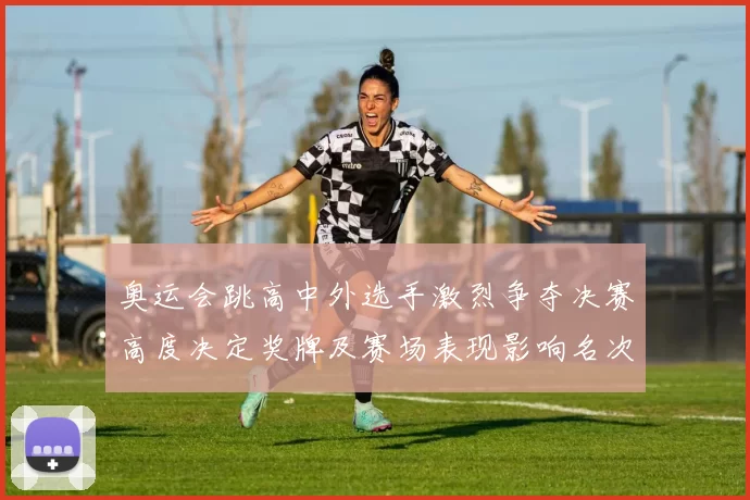 奥运会跳高中外选手激烈争夺决赛高度决定奖牌及赛场表现影响名次