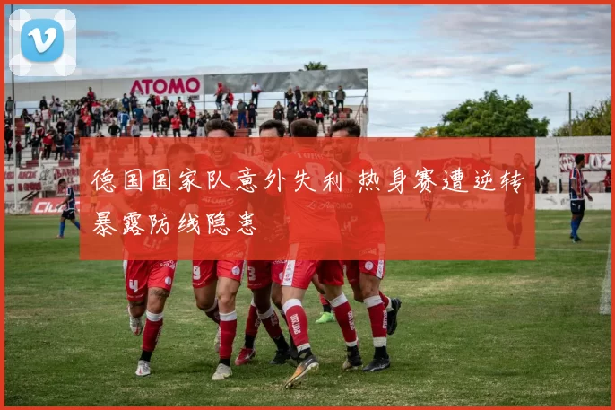 德国国家队意外失利 热身赛遭逆转暴露防线隐患