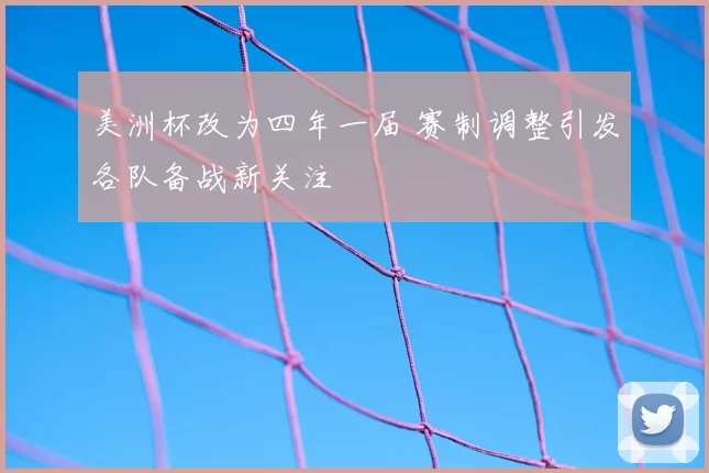 美洲杯改为四年一届 赛制调整引发各队备战新关注