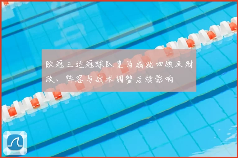 欧冠三连冠球队皇马成就回顾及财政、阵容与战术调整后续影响