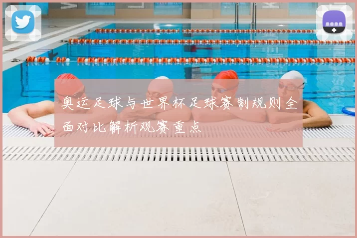 奥运足球与世界杯足球赛制规则全面对比解析观赛重点