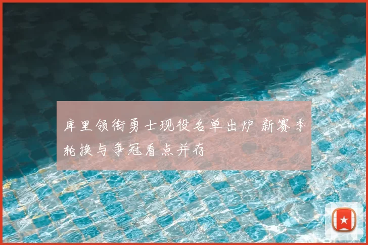 库里领衔勇士现役名单出炉 新赛季轮换与争冠看点并存