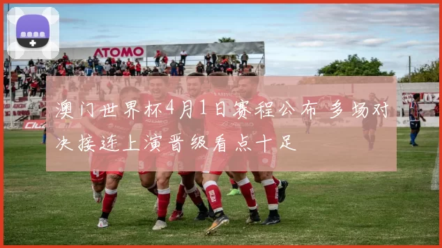 澳门世界杯4月1日赛程公布 多场对决接连上演晋级看点十足