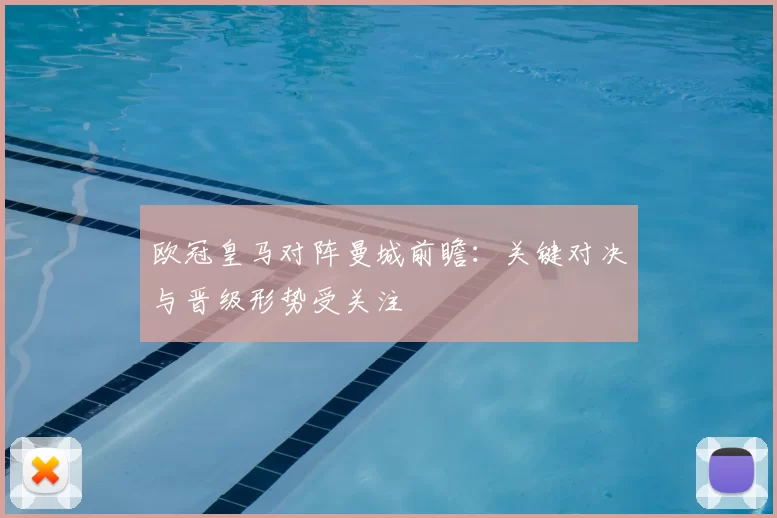 欧冠皇马对阵曼城前瞻：关键对决与晋级形势受关注