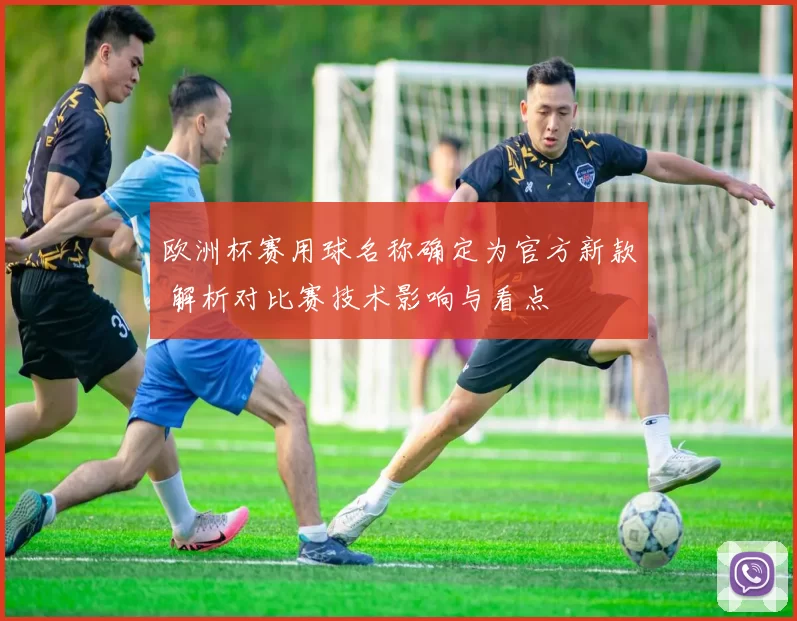 欧洲杯赛用球名称确定为官方新款 解析对比赛技术影响与看点