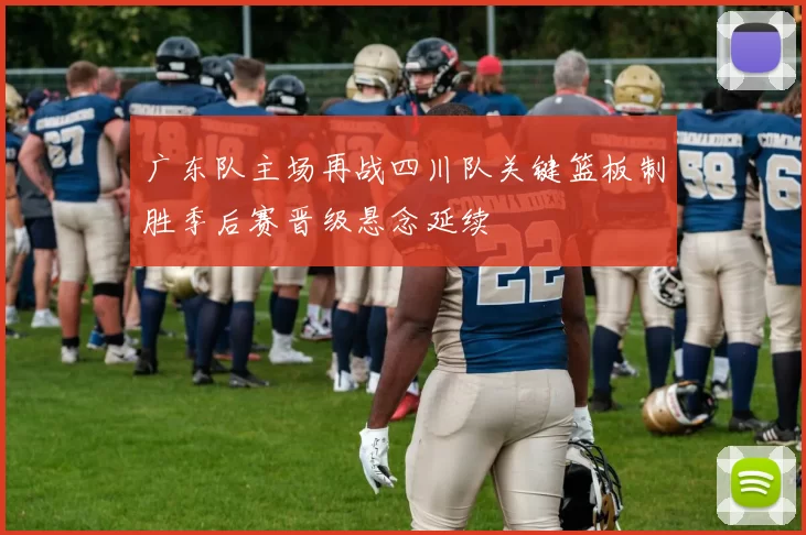 广东队主场再战四川队关键篮板制胜季后赛晋级悬念延续