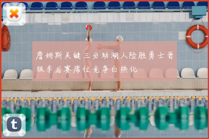 詹姆斯关键三分助湖人险胜勇士晋级季后赛席位竞争白热化