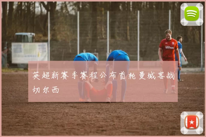 英超新赛季赛程公布首轮曼城客战切尔西