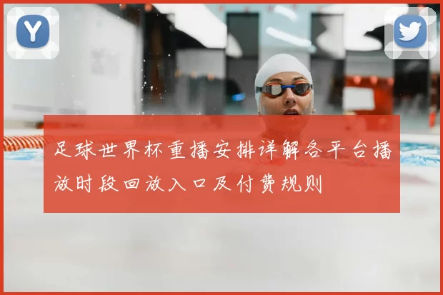 足球世界杯重播安排详解各平台播放时段回放入口及付费规则