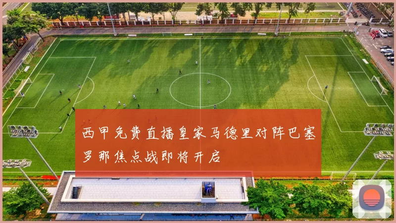 西甲免费直播皇家马德里对阵巴塞罗那焦点战即将开启