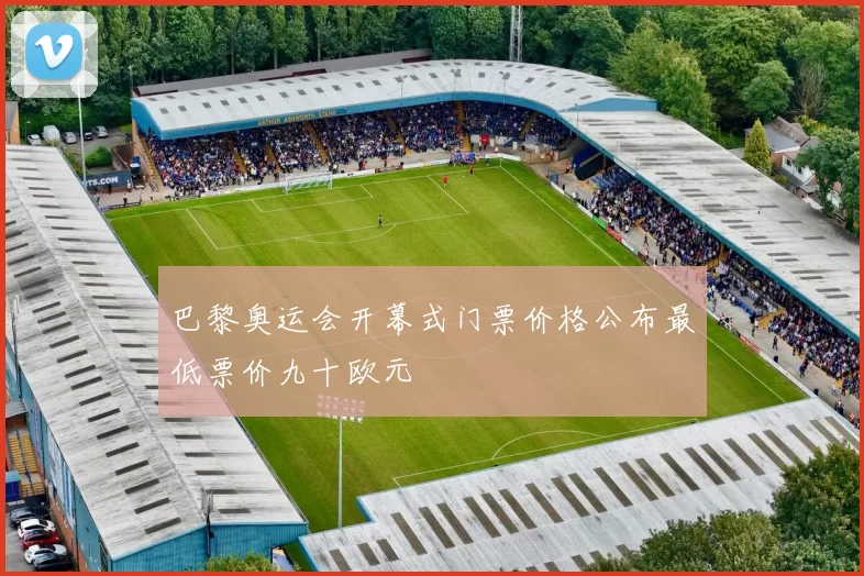 巴黎奥运会开幕式门票价格公布最低票价九十欧元